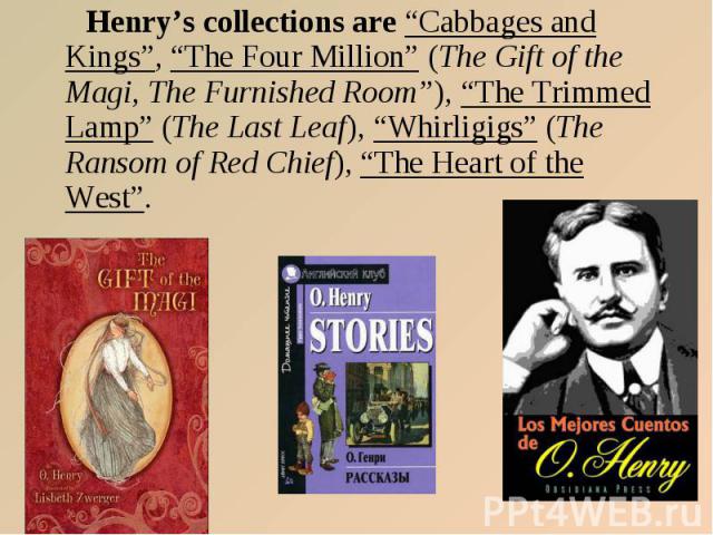 Henry’s collections are “Cabbages and Kings”, “The Four Million” (The Gift of the Magi, The Furnished Room”), “The Trimmed Lamp” (The Last Leaf), “Whirligigs” (The Ransom of Red Chief), “The Heart of the West”. Henry’s collections are “Cabbages and …