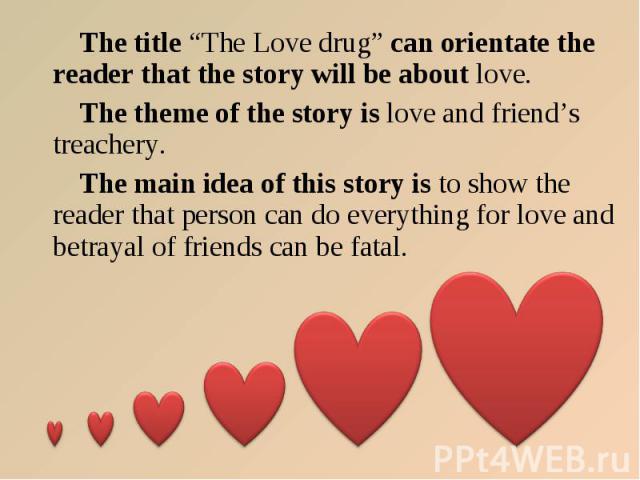 The title “The Love drug” can orientate the reader that the story will be about love. The title “The Love drug” can orientate the reader that the story will be about love. The theme of the story is love and friend’s treachery. The main idea of this …