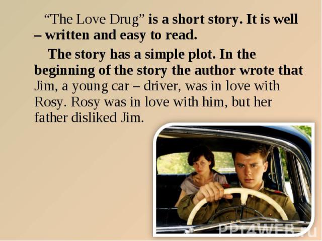 “The Love Drug” is a short story. It is well – written and easy to read. “The Love Drug” is a short story. It is well – written and easy to read. The story has a simple plot. In the beginning of the story the author wrote that Jim, a young car – dri…