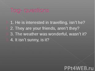 1. He is interested in travelling, isn’t he? 1. He is interested in travelling,