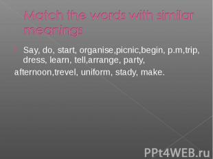 Say, do, start, organise,picnic,begin, p.m,trip, dress, learn, tell,arrange, par