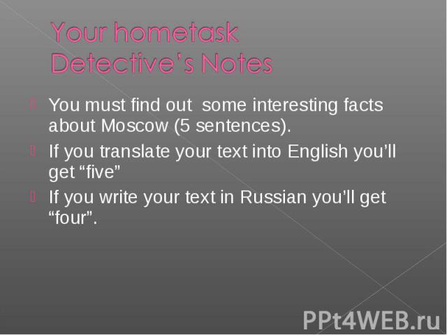 You must find out some interesting facts about Moscow (5 sentences). You must find out some interesting facts about Moscow (5 sentences). If you translate your text into English you’ll get “five” If you write your text in Russian you’ll get “four”.