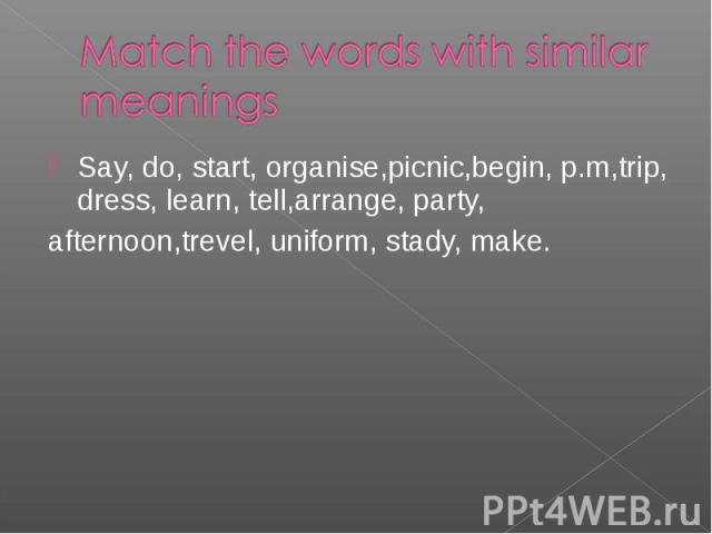 Say, do, start, organise,picnic,begin, p.m,trip, dress, learn, tell,arrange, party, Say, do, start, organise,picnic,begin, p.m,trip, dress, learn, tell,arrange, party, afternoon,trevel, uniform, stady, make.