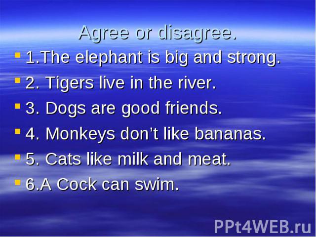 1.The elephant is big and strong. 1.The elephant is big and strong. 2. Tigers live in the river. 3. Dogs are good friends. 4. Monkeys don’t like bananas. 5. Cats like milk and meat. 6.А Cock can swim.