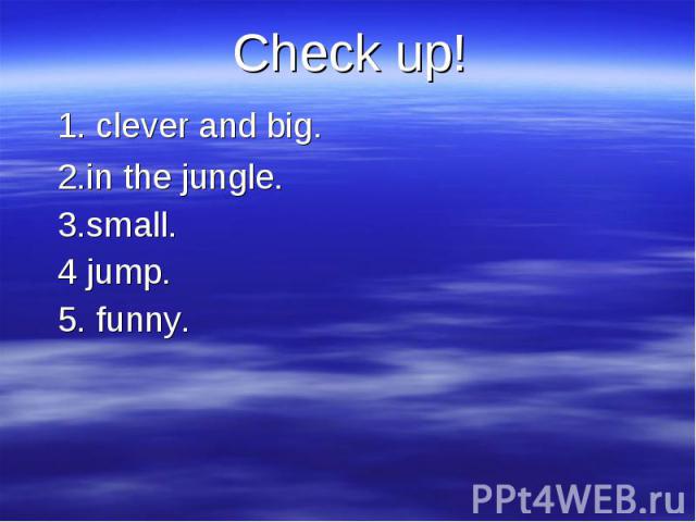 Check up! Check up! 1. clever and big. 2.in the jungle. 3.small. 4 jump. 5. funny.