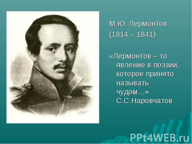 М.Ю. Лермонтов (1814 – 1841) «Лермонтов – то явление в поэзии, которое принято называть чудом…» С.С.Наровчатов