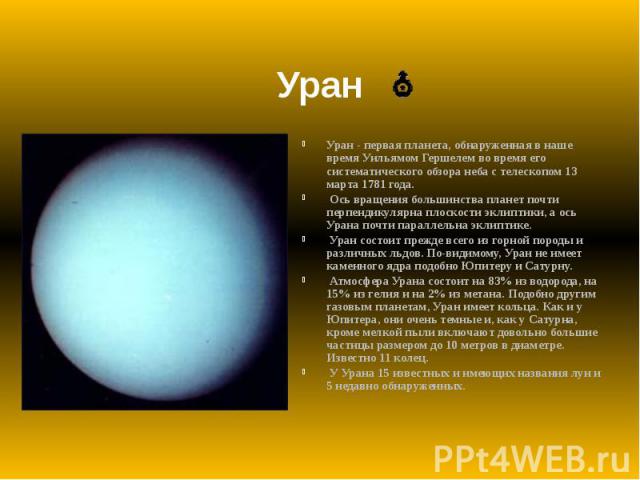 Уран Уран - первая планета, обнаруженная в наше время Уильямом Гершелем во время его систематического обзора неба с телескопом 13 марта 1781 года. Ось вращения большинства планет почти перпендикулярна плоскости эклиптики, а ось Урана почти параллель…