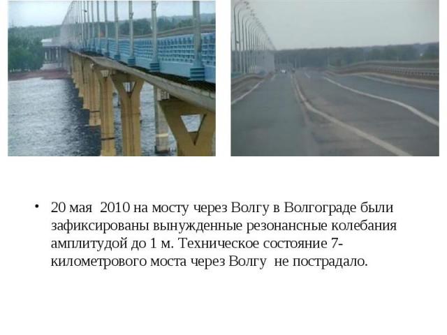 20 мая 2010 на мосту через Волгу в Волгограде были зафиксированы вынужденные резонансные колебания амплитудой до 1 м. Техническое состояние 7-километрового моста через Волгу не пострадало.