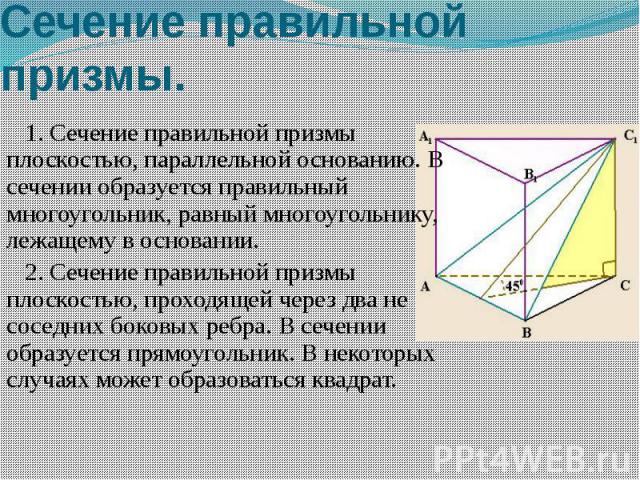 Сечение правильной призмы. 1. Сечение правильной призмы плоскостью, параллельной основанию. В сечении образуется правильный многоугольник, равный многоугольнику, лежащему в основании. 2. Сечение правильной призмы плоскостью, проходящей чер…