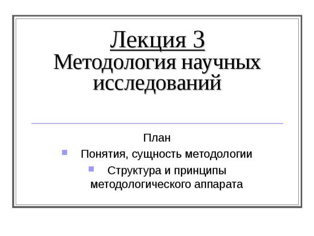 Лекция 3 Методология научных исследований План Понятия, сущность методологии Структура и принципы методологического аппарата