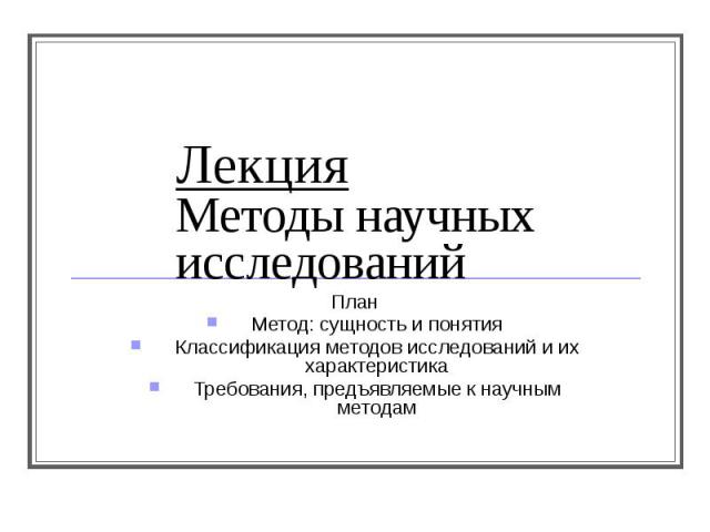 Лекция Методы научных исследований План Метод: сущность и понятия Классификация методов исследований и их характеристика Требования, предъявляемые к научным методам