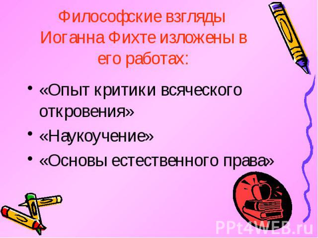 Философские взгляды Иоганна Фихте изложены в его работах: «Опыт критики всяческого откровения» «Наукоучение» «Основы естественного права»