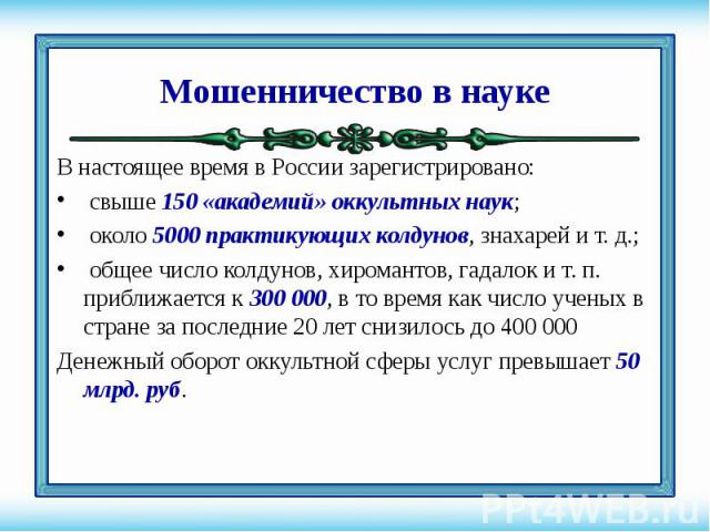 В настоящее время в России зарегистрировано: В настоящее время в России зарегистрировано: свыше 150 «академий» оккультных наук; около 5000 практикующих колдунов, знахарей и т. д.; общее число колдунов, хиромантов, гадалок и т. п. приближается к 300 …