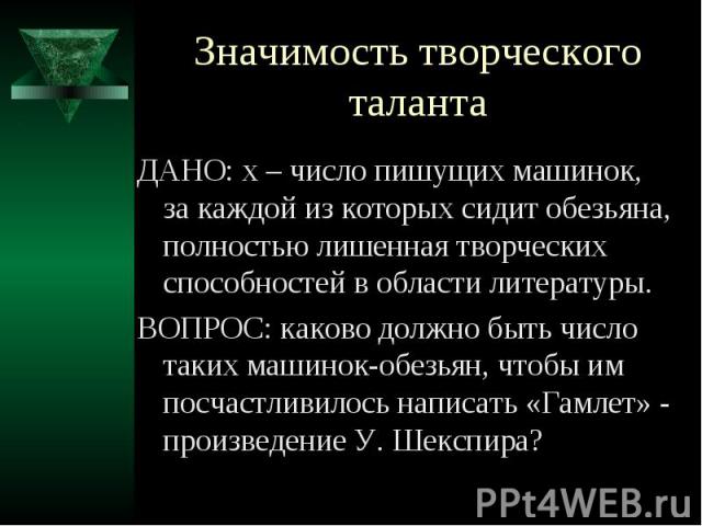 Значимость творческого таланта ДАНО: х – число пишущих машинок, за каждой из которых сидит обезьяна, полностью лишенная творческих способностей в области литературы. ВОПРОС: каково должно быть число таких машинок-обезьян, чтобы им посчастливилось на…