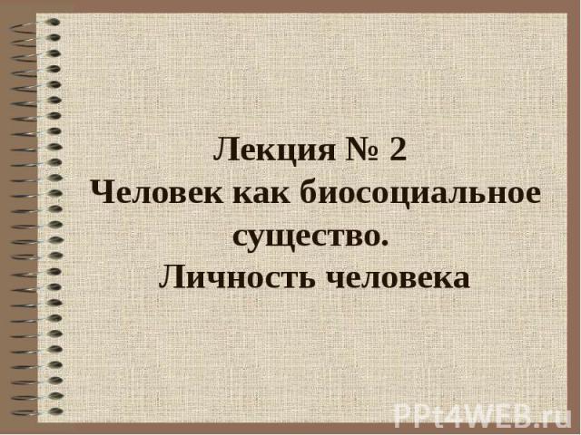 Лекция № 2 Человек как биосоциальное существо. Личность человека