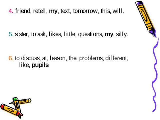 4. friend, retell, my, text, tomorrow, this, will. 4. friend, retell, my, text, tomorrow, this, will. 5. sister, to ask, likes, little, questions, my, silly. 6. to discuss, at, lesson, the, problems, different, like, pupils.