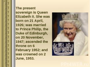 The present sovereign is Queen Elizabeth II. She was born on 21 April, 1926; was