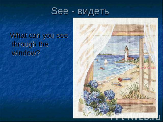 See - видеть What can you see through the window?
