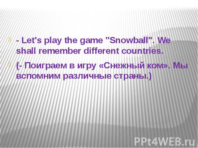 - Let's play the game "Snowball". We shall remember different countries. (- Поиграем в игру «Снежный ком». Мы вспомним различные страны.)