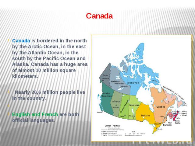 Canada Canada is bordered in the north by the Arctic Ocean, in the east by the Atlantic Ocean, in the south by the Pacific Ocean and Alaska. Canada has a huge area of almost 10 million square kilometers.   Nearly 26,6 million people live in the…