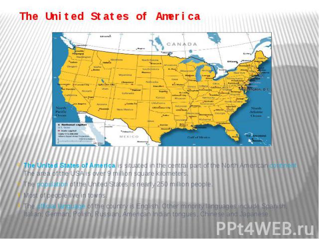 The United States of America The United States of America is situated in the central part of the North American continent. The area of the USA is over 9 million square kilometers. The population of the United States is nearly 250 million people. Mos…
