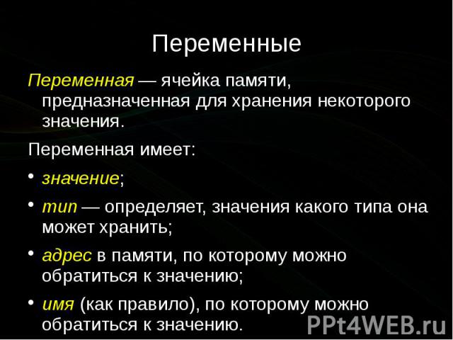 Переменные Переменная — ячейка памяти, предназначенная для хранения некоторого значения. Переменная имеет: значение; тип — определяет, значения какого типа она может хранить; адрес в памяти, по которому можно обратиться к значению; имя (ка…