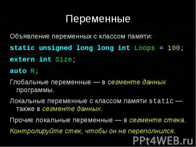 Переменные Объявление переменных с классом памяти: static unsigned long long int Loops = 100; extern int Size; auto R; Глобальные переменные — в сегменте данных программы. Локальные переменные с классом памяти static — также в сегмент…