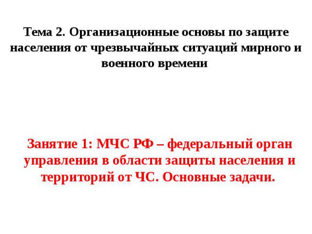 Тема 2. Организационные основы по защите населения от чрезвычайных ситуаций мирного и военного времени Занятие 1: МЧС РФ – федеральный орган управления в области защиты населения и территорий от ЧС. Основные задачи.