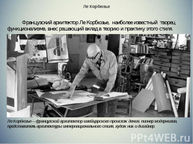   Французский архитектор Ле Корбюзье,  наиболее известный  творец функционализма, внес решающий вклад в теорию и практику этого стиля.