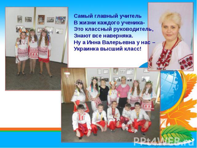 Самый главный учитель В жизни каждого ученика - Это классный руководитель, Знают все наверняка. Ну а Инна Валерьевна у нас – Украинка высший класс!