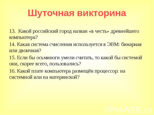 13.  Какой российский город назван «в честь» древнейшего компьютера? 14. Какая система счисления используется в ЭВМ: бинарная или двоичная? 15. Если бы осьминоги умели считать, то какой бы системой они, скорее всего, пользовались? 16. Какой плате ко…