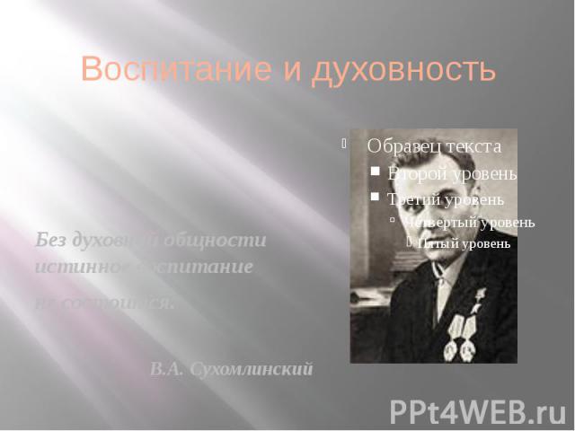 Воспитание и духовность Без духовной общности истинное воспитание не состоится. В.А. Сухомлинский