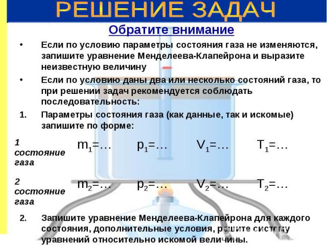 Обратите внимание Обратите внимание Если по условию параметры состояния газа не изменяются, запишите уравнение Менделеева-Клапейрона и выразите неизвестную величину Если по условию даны два или несколько состояний газа, то при решении задач рекоменд…