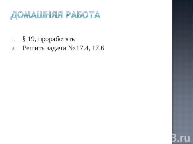 § 19, проработать § 19, проработать Решить задачи № 17.4, 17.6