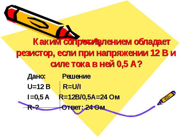     Каким сопротивлением обладает резистор, если при напряжении 12 В и силе тока в ней 0,5 А? Дано: Решение U=12 B R=U/I I=0,5 A R=12B/0,5A=24 Oм R-? Ответ: 24 Ом