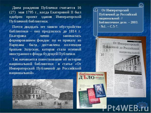 Днем рождения Публички считается 16 (27) мая 1795 г., когда Екатериной II был одобрен проект здания Императорской Публичной библиотеки.Днем рождения Публички считается 16 (27) мая 1795 г., когда Екатериной II был одобрен проект здания Императорской …