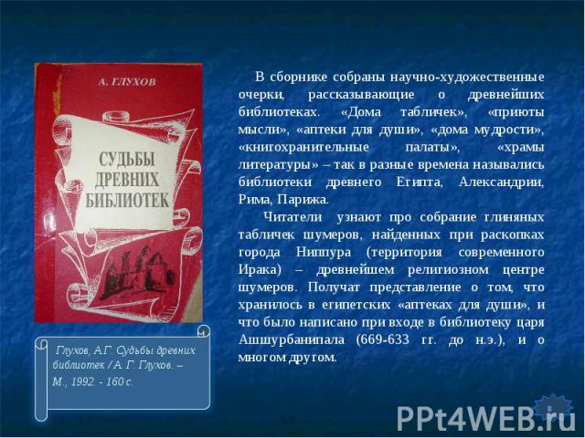 В сборнике собраны научно-художественные очерки, рассказывающие о древнейших библиотеках. «Дома табличек», «приюты мысли», «аптеки для души», «дома мудрости», «книгохранительные палаты», «храмы литературы» – так в разные времена назывались библиотек…