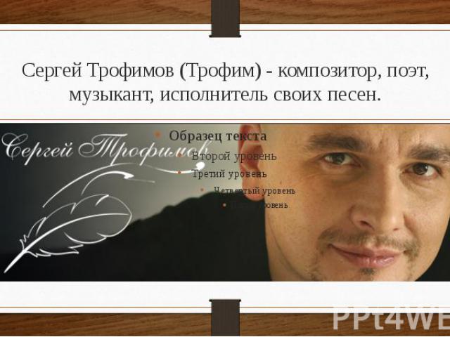 Сергей Трофимов (Трофим) - композитор, поэт, музыкант, исполнитель своих песен.
