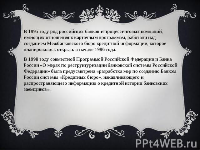 В 1995 году ряд российских банков и процессинговых компаний, имеющих отношения к карточным программам, работали над созданием Межбанковского бюро кредитной информации, которое планировалось открыть в начале 1996 года.В 1995 году ряд российских банко…