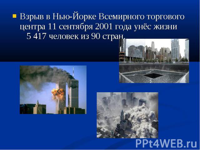 Взрыв в Нью-Йорке Всемирного торгового центра 11 сентября 2001 года унёс жизни 5 417 человек из 90 стран. Взрыв в Нью-Йорке Всемирного торгового центра 11 сентября 2001 года унёс жизни 5 417 человек из 90 стран.