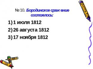 № 10. Бородинское сражение состоялось:1 июля 1812 26 августа 1812 17 ноября 1812
