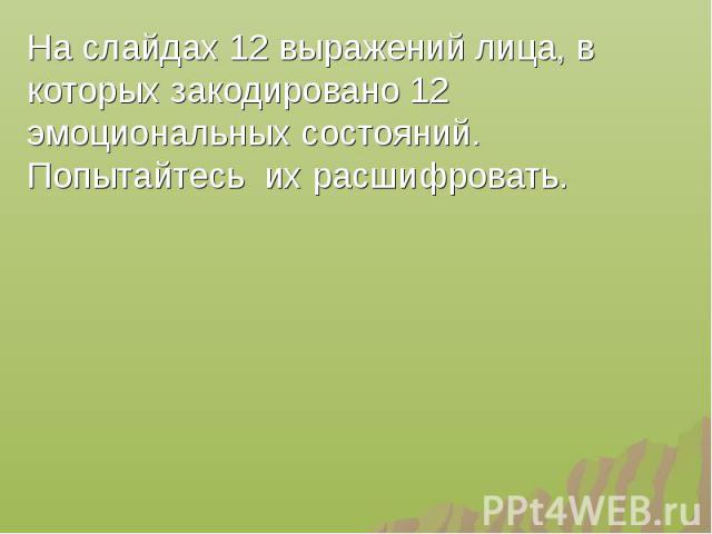 На слайдах 12 выражений лица, в которых закодировано 12 эмоциональных состояний. Попытайтесь их расшифровать.