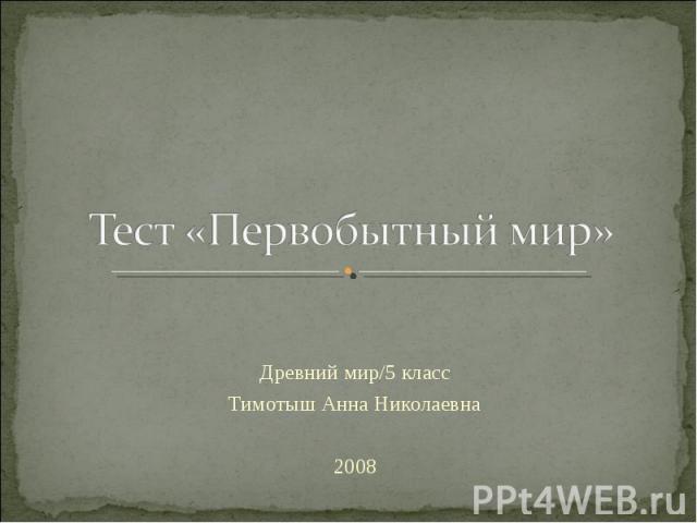 Тест «Первобытный мир» Древний мир/5 класс Тимотыш Анна Николаевна 2008