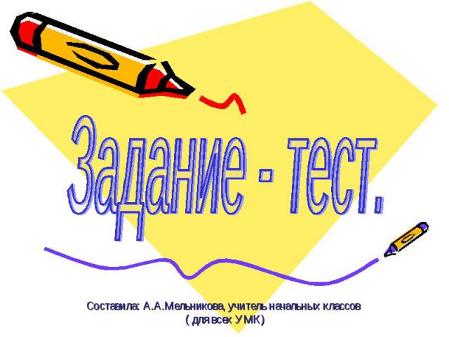 Задание - тест Составила: А.А.Мельникова, учитель начальных классов ( для всех УМК)