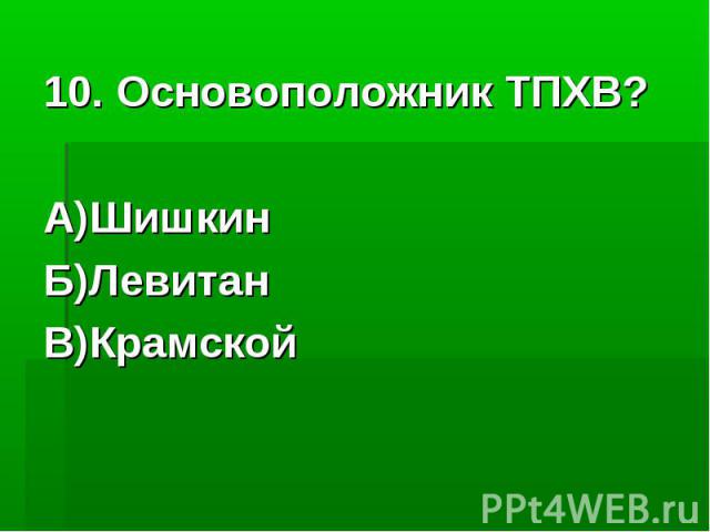 10. Основоположник ТПХВ?А)ШишкинБ)ЛевитанВ)Крамской