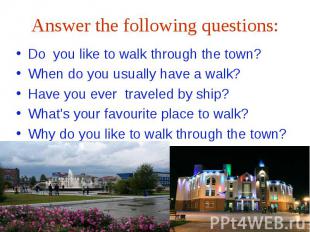 Answer the following questions:Do you like to walk through the town?When do you