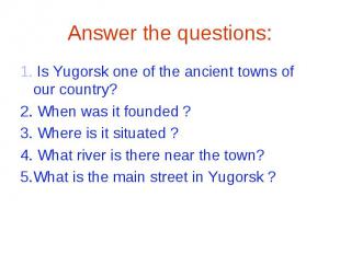 Answer the questions:1. Is Yugorsk one of the ancient towns of our country?2. Wh