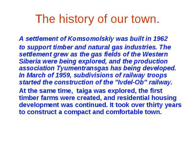 The history of our town.A settlement of Komsomolskiy was built in 1962to support timber and natural gas industries. The settlement grew as the gas fields of the Western Siberia were being explored, and the production association Tyumentransgas has b…