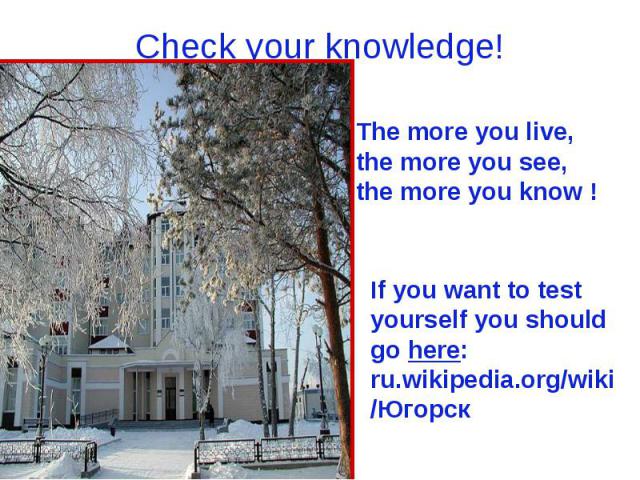 Check your knowledge!The more you live, the more you see, the more you know !If you want to test yourself you should go here: ru.wikipedia.org/wiki/Югорск