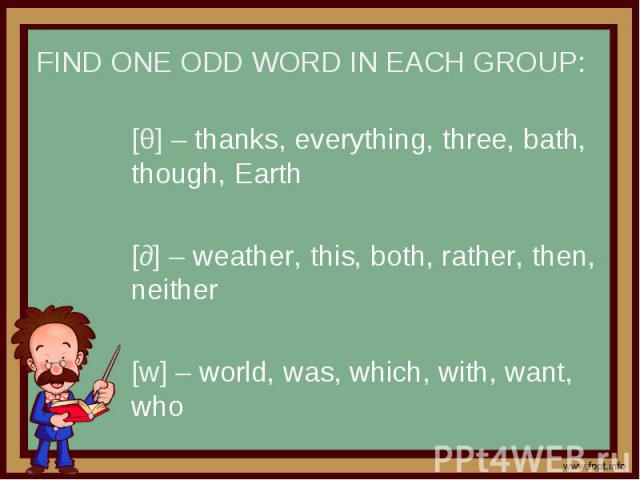 Find one odd word in each group: [θ] – thanks, everything, three, bath, though, Earth[∂] – weather, this, both, rather, then, neither[w] – world, was, which, with, want, who